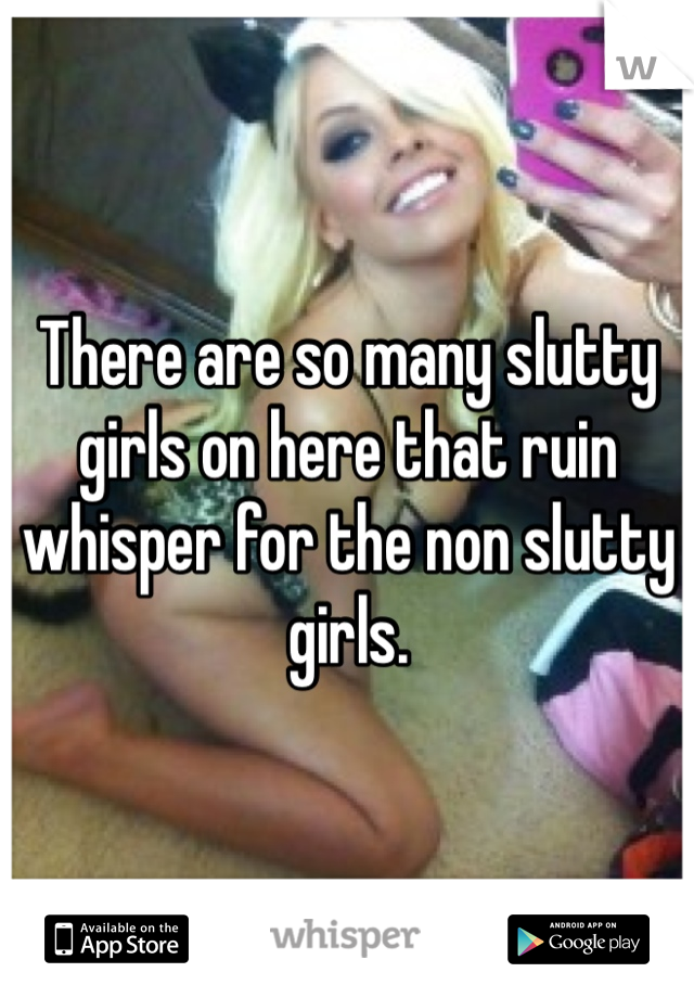There are so many slutty girls on here that ruin whisper for the non slutty girls. 