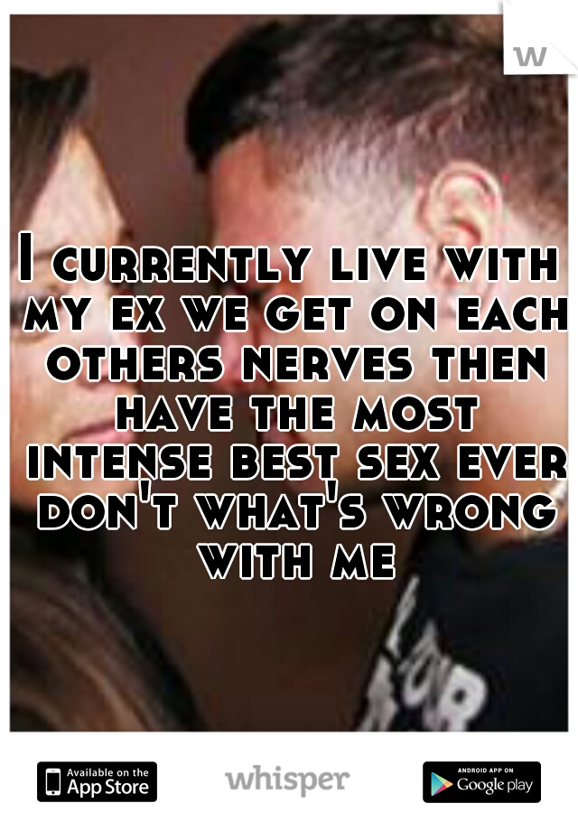 I currently live with my ex we get on each others nerves then have the most intense best sex ever don't what's wrong with me