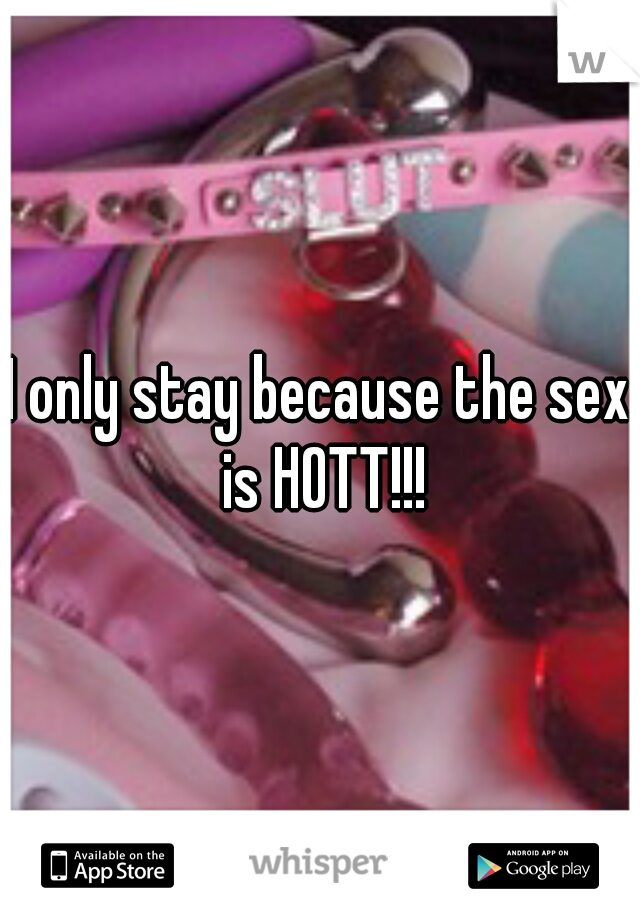 I only stay because the sex is HOTT!!!