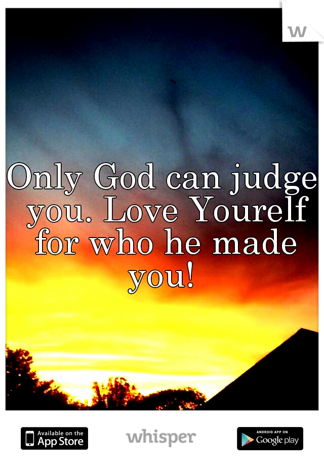 Only God can judge you. Love Yourelf for who he made you! 