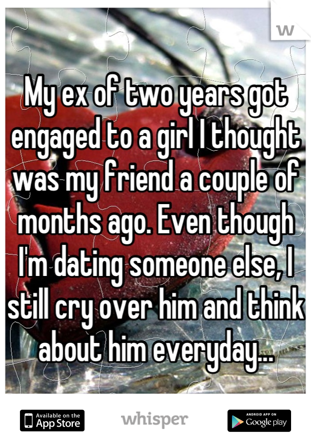 My ex of two years got engaged to a girl I thought was my friend a couple of months ago. Even though I'm dating someone else, I still cry over him and think about him everyday...