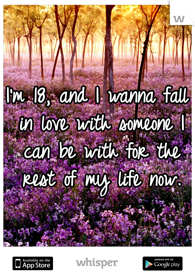 I'm 18, and I wanna fall in love with someone I can be with for the rest of my life now.