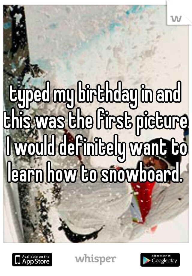 typed my birthday in and this was the first picture. I would definitely want to learn how to snowboard. 