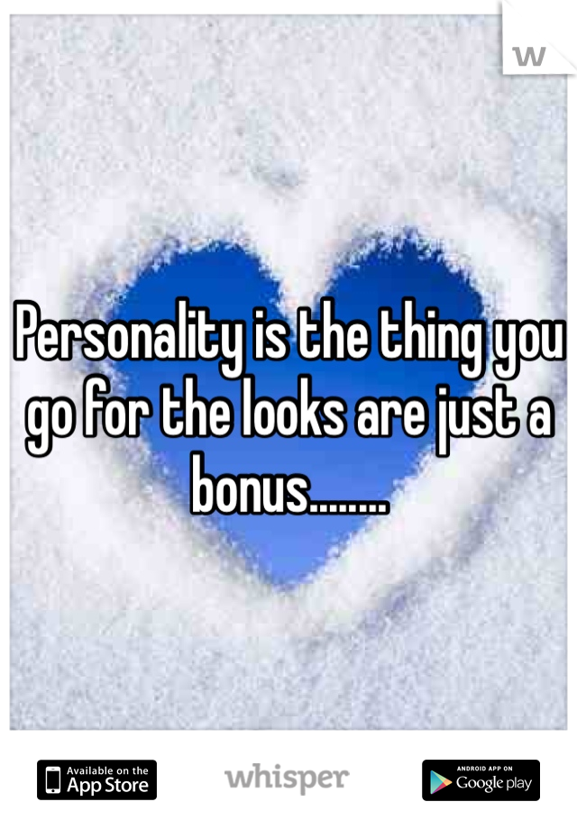 Personality is the thing you go for the looks are just a bonus........