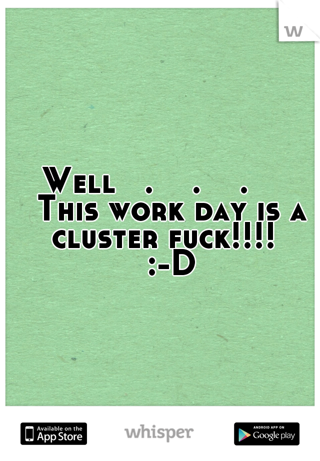 Well   .    .    .    
This work day is a cluster fuck!!!! 

:-D
