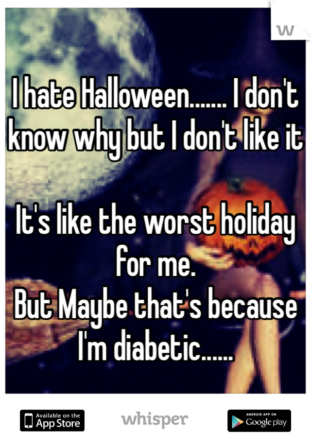 I hate Halloween....... I don't know why but I don't like it

It's like the worst holiday for me. 
But Maybe that's because I'm diabetic......