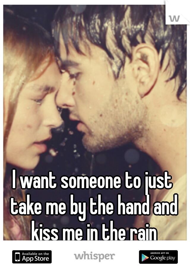 I want someone to just take me by the hand and kiss me in the rain