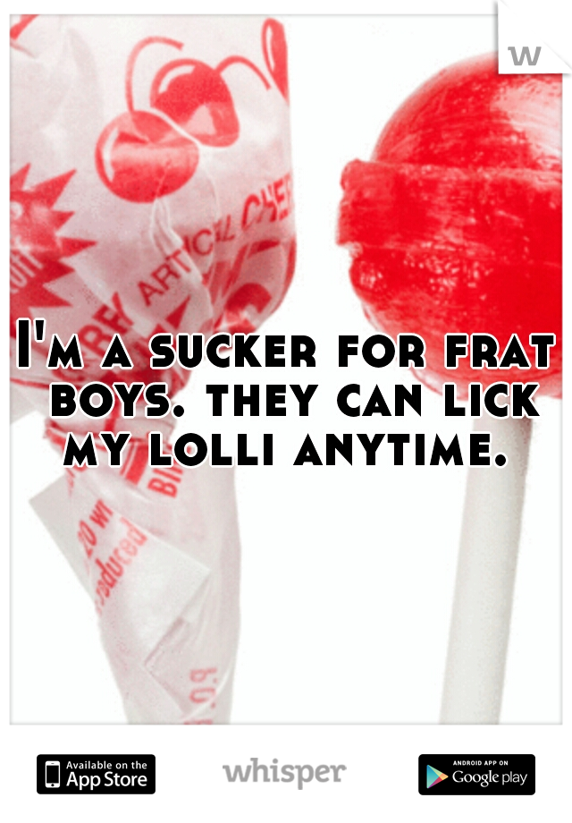 I'm a sucker for frat boys. they can lick my lolli anytime. 