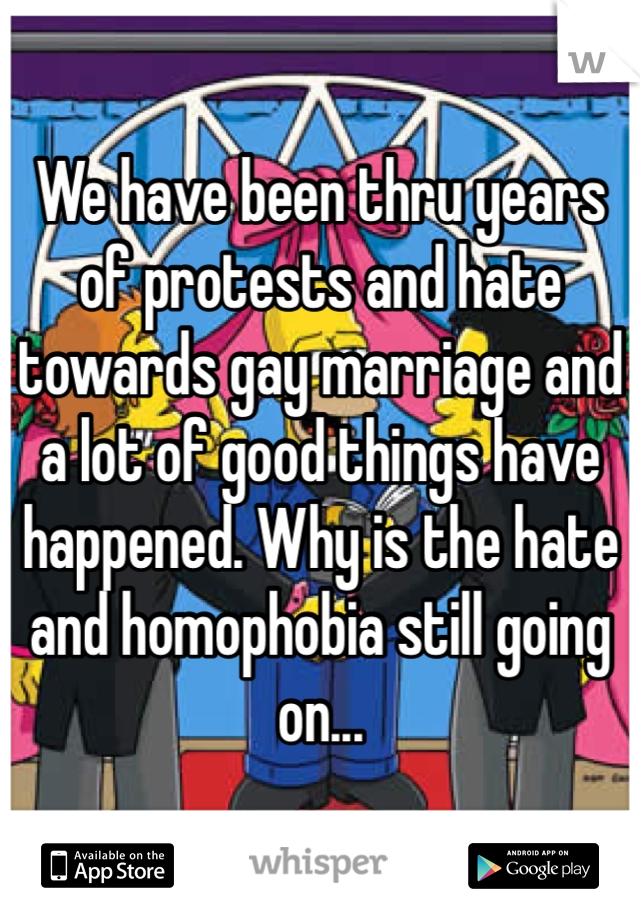 We have been thru years of protests and hate towards gay marriage and a lot of good things have happened. Why is the hate and homophobia still going on...