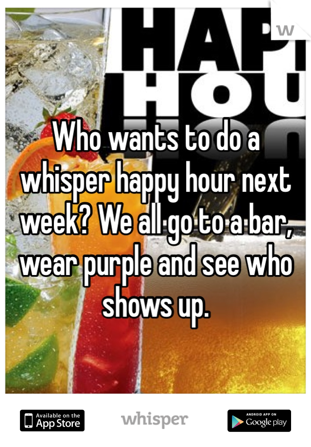 Who wants to do a whisper happy hour next week? We all go to a bar, wear purple and see who shows up.