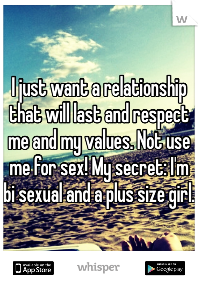 I just want a relationship that will last and respect me and my values. Not use me for sex! My secret: I'm bi sexual and a plus size girl.