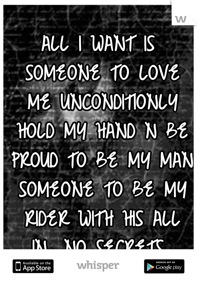 ALL I WANT IS SOMEONE TO LOVE ME UNCONDITIONLY HOLD MY HAND N BE PROUD TO BE MY MAN SOMEONE TO BE MY RIDER WITH HIS ALL IN....NO SECRETS 