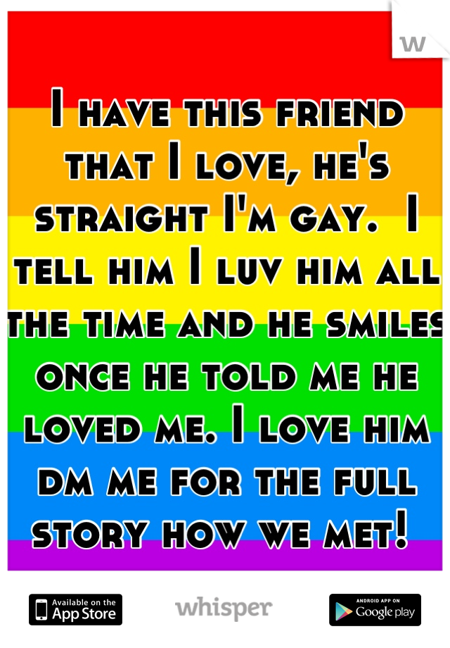 I have this friend that I love, he's straight I'm gay.  I tell him I luv him all the time and he smiles once he told me he loved me. I love him dm me for the full story how we met! 