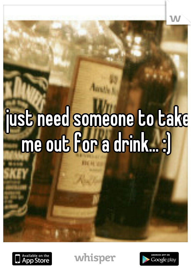 I just need someone to take me out for a drink... :)