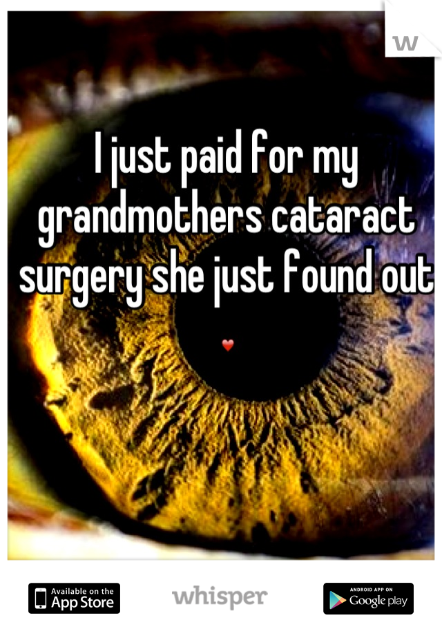 I just paid for my grandmothers cataract surgery she just found out ❤