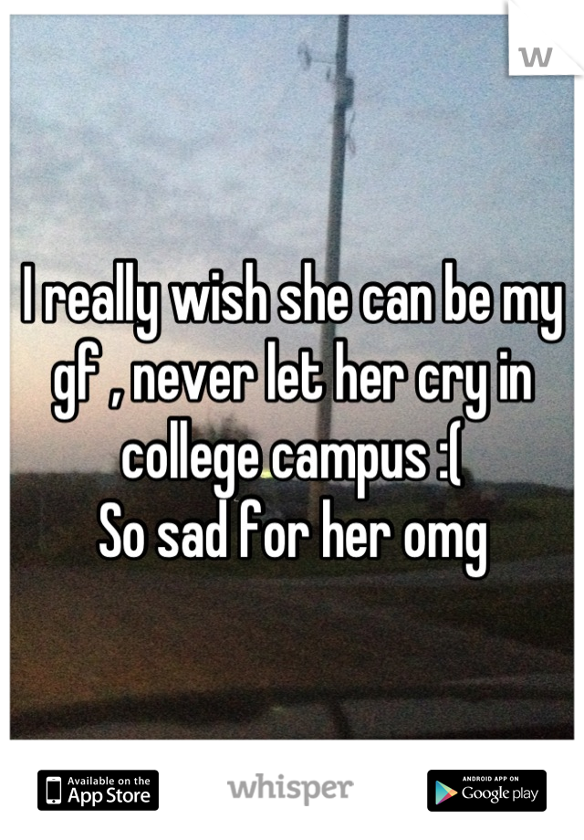 I really wish she can be my gf , never let her cry in college campus :(
So sad for her omg