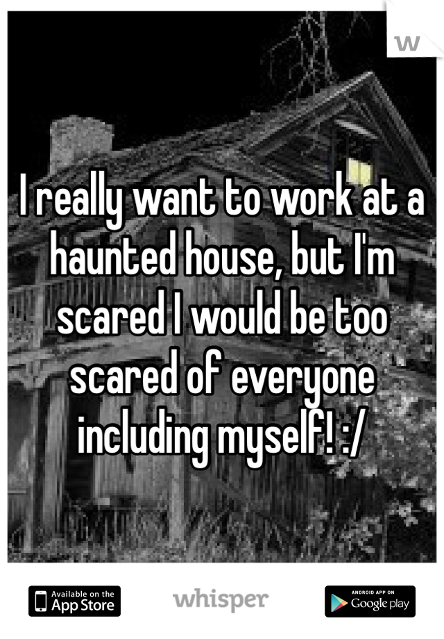 I really want to work at a haunted house, but I'm scared I would be too scared of everyone including myself! :/ 