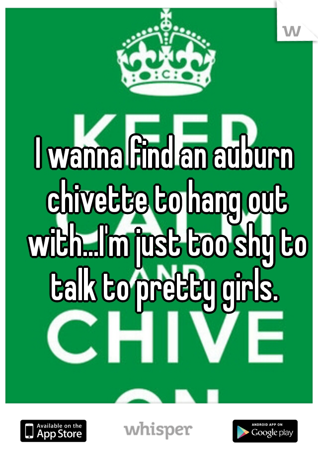 I wanna find an auburn chivette to hang out with...I'm just too shy to talk to pretty girls. 