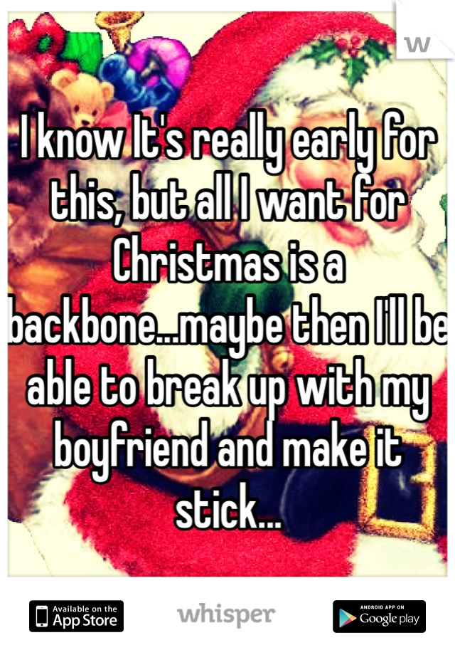 I know It's really early for this, but all I want for Christmas is a backbone...maybe then I'll be able to break up with my boyfriend and make it stick...