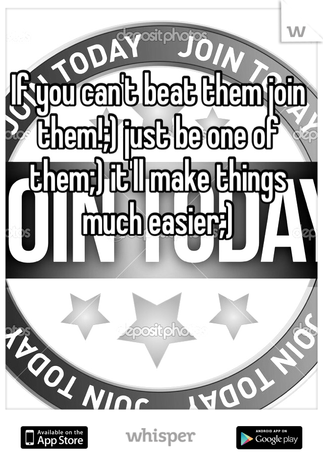 If you can't beat them join them!;) just be one of them;) it'll make things much easier;)