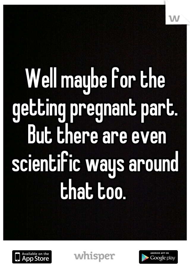 Well maybe for the 
getting pregnant part.
 But there are even scientific ways around that too. 