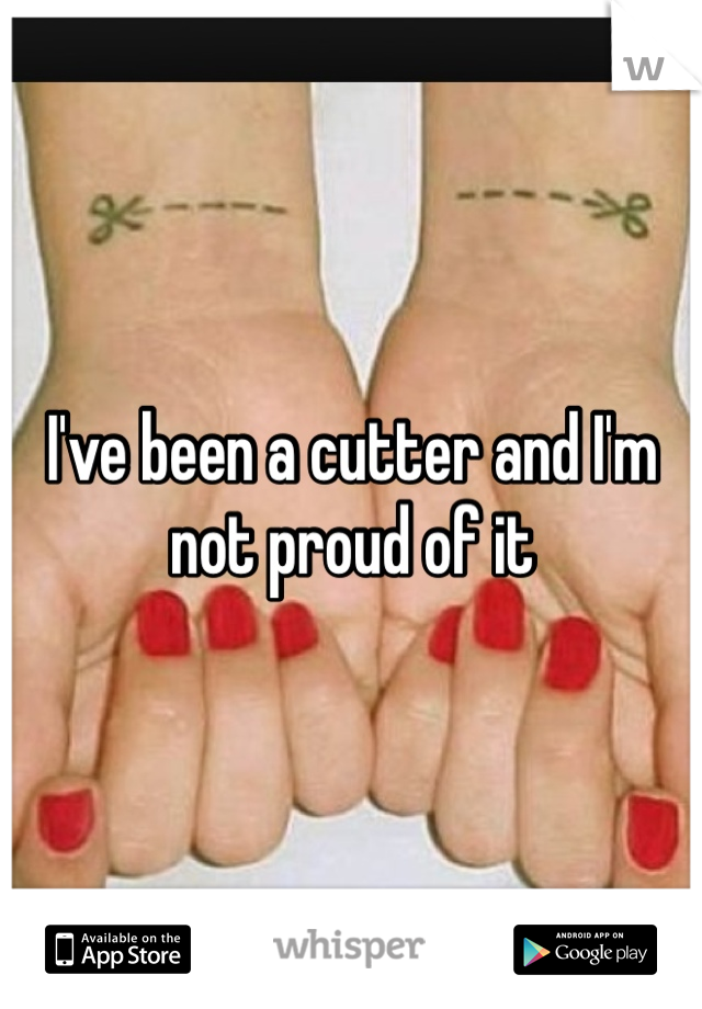 I've been a cutter and I'm not proud of it