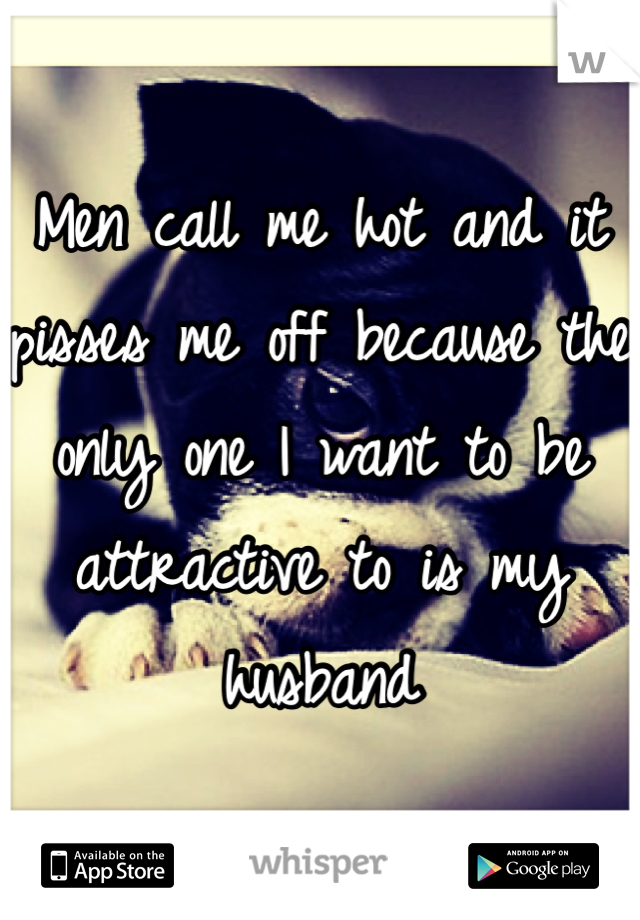 Men call me hot and it pisses me off because the only one I want to be attractive to is my husband