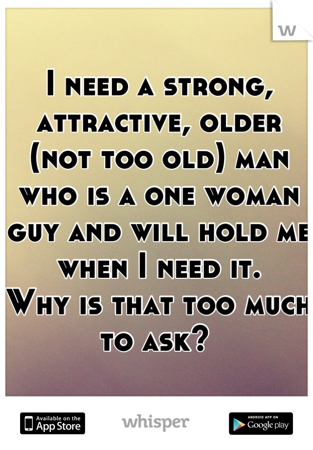 I need a strong, attractive, older (not too old) man who is a one woman guy and will hold me when I need it. 
Why is that too much to ask? 