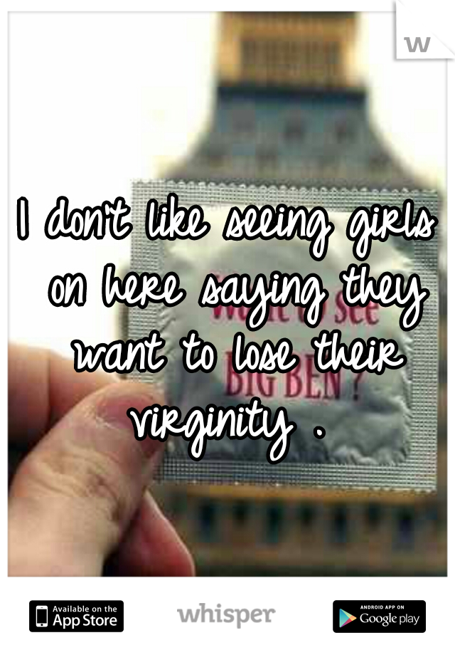 I don't like seeing girls on here saying they want to lose their virginity . 