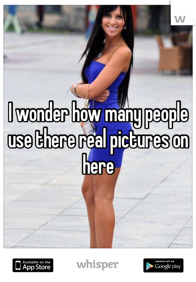 I wonder how many people use there real pictures on here 