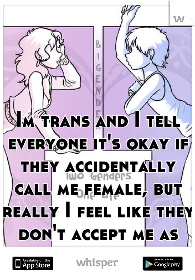 Im trans and I tell everyone it's okay if they accidentally call me female, but really I feel like they don't accept me as male