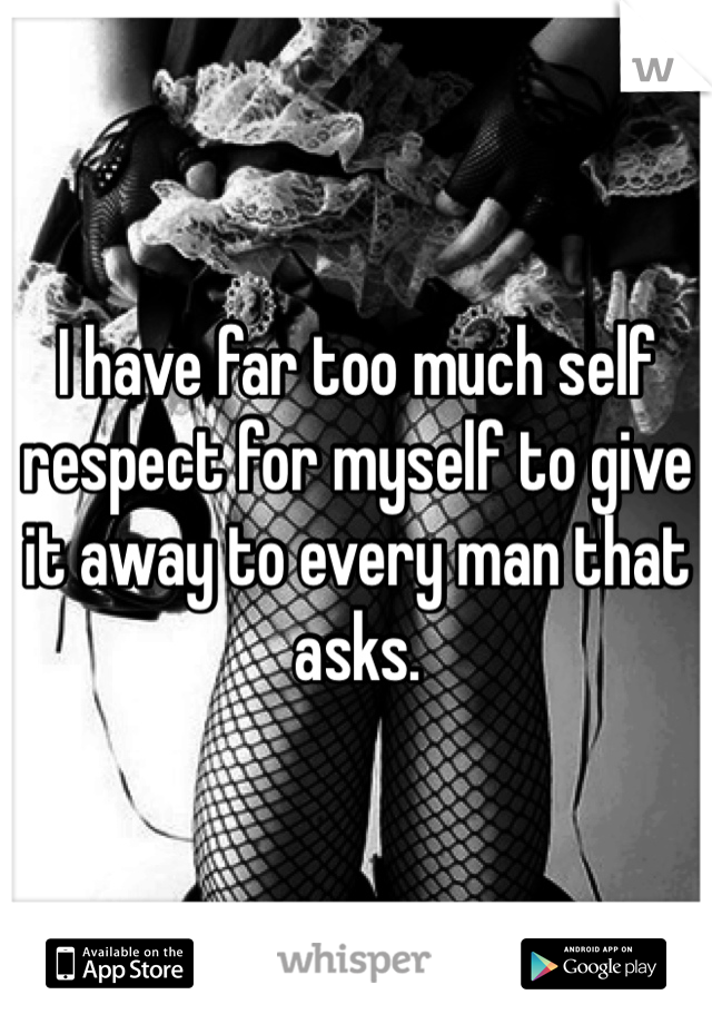 I have far too much self respect for myself to give it away to every man that asks.