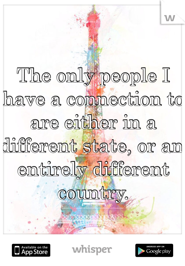 The only people I have a connection to are either in a different state, or an entirely different country. 