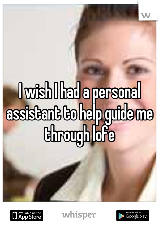 I wish I had a personal assistant to help guide me through lofe