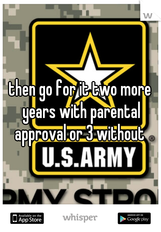then go for it two more years with parental approval or 3 without 