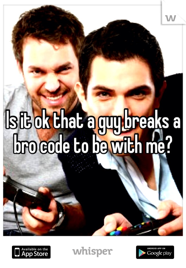 Is it ok that a guy breaks a bro code to be with me? 