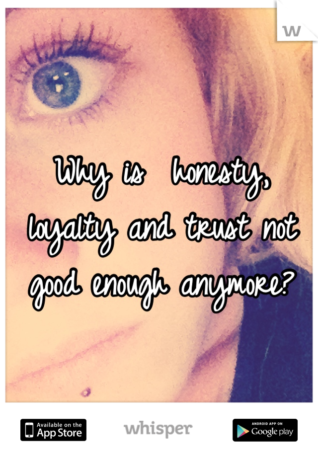 Why is  honesty, loyalty and trust not good enough anymore? 
