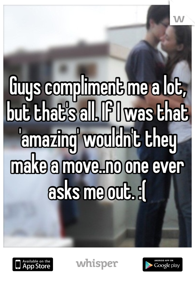 Guys compliment me a lot, but that's all. If I was that 'amazing' wouldn't they make a move..no one ever asks me out. :(