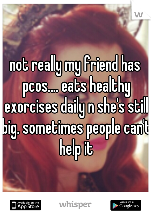 not really my friend has pcos.... eats healthy exorcises daily n she's still big. sometimes people can't help it