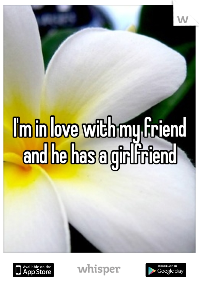 I'm in love with my friend and he has a girlfriend