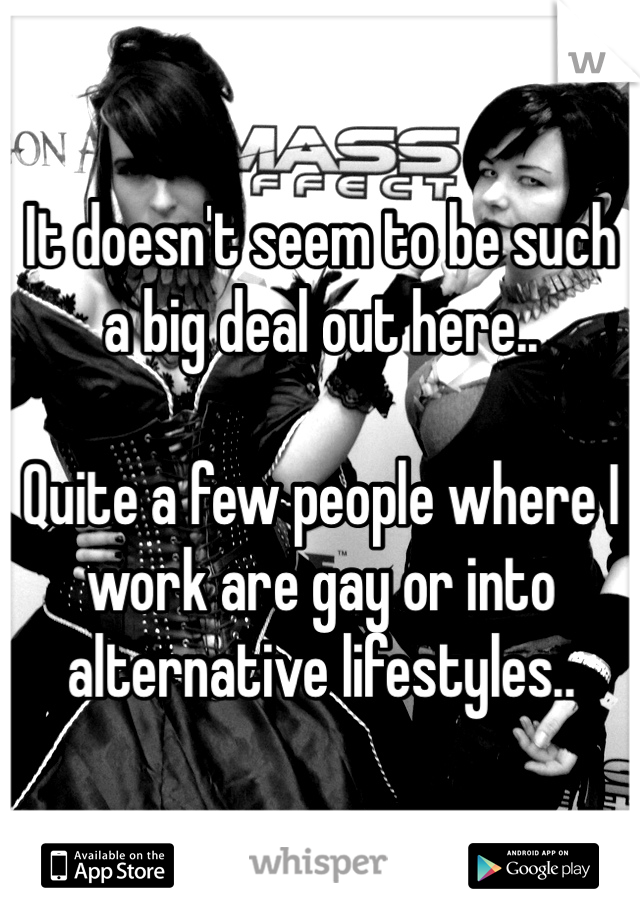 It doesn't seem to be such a big deal out here..

Quite a few people where I work are gay or into alternative lifestyles..