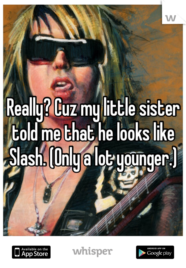 Really? Cuz my little sister told me that he looks like Slash. (Only a lot younger.)