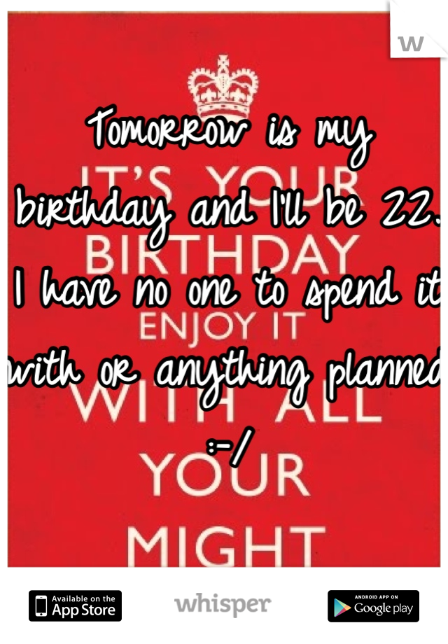 Tomorrow is my birthday and I'll be 22. I have no one to spend it with or anything planned :-/