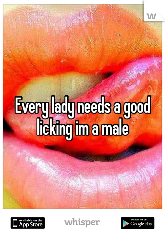Every lady needs a good licking im a male