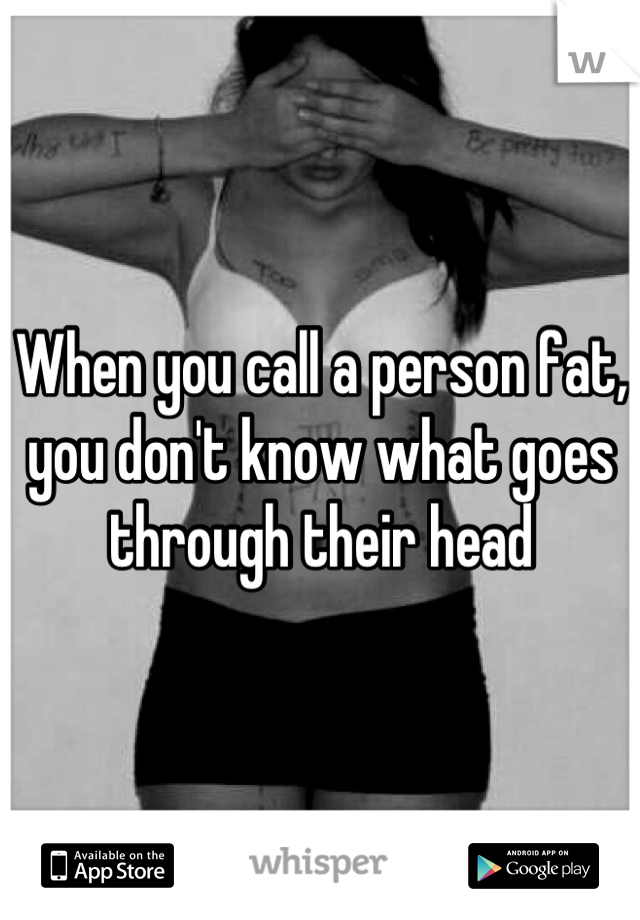 When you call a person fat, you don't know what goes through their head