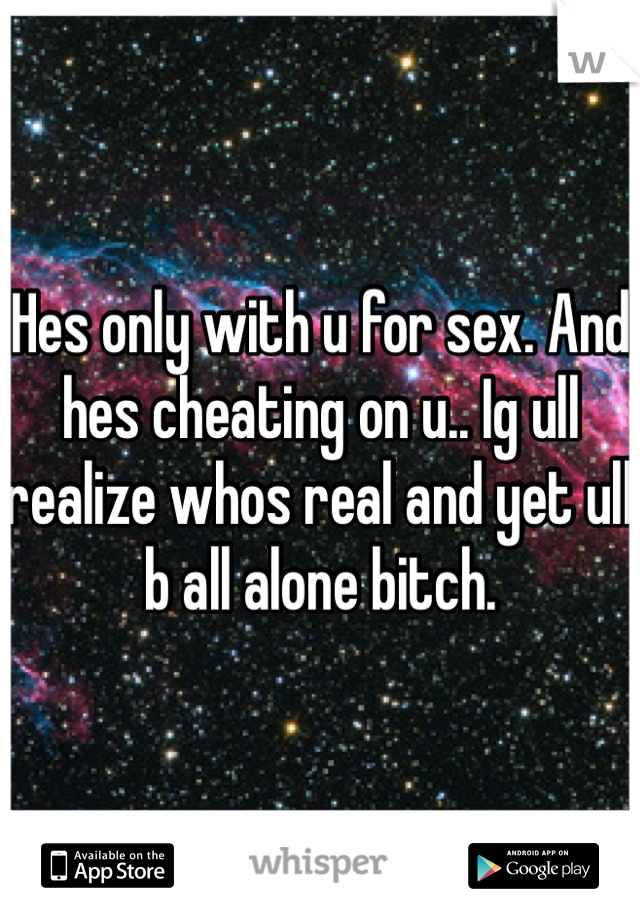 Hes only with u for sex. And hes cheating on u.. Ig ull realize whos real and yet ull b all alone bitch.