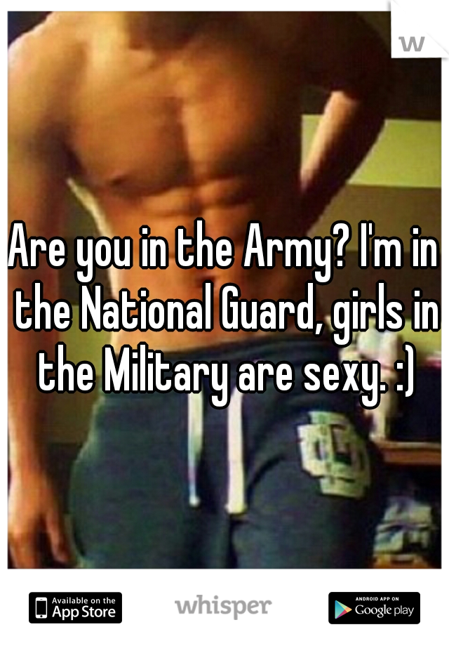 Are you in the Army? I'm in the National Guard, girls in the Military are sexy. :)