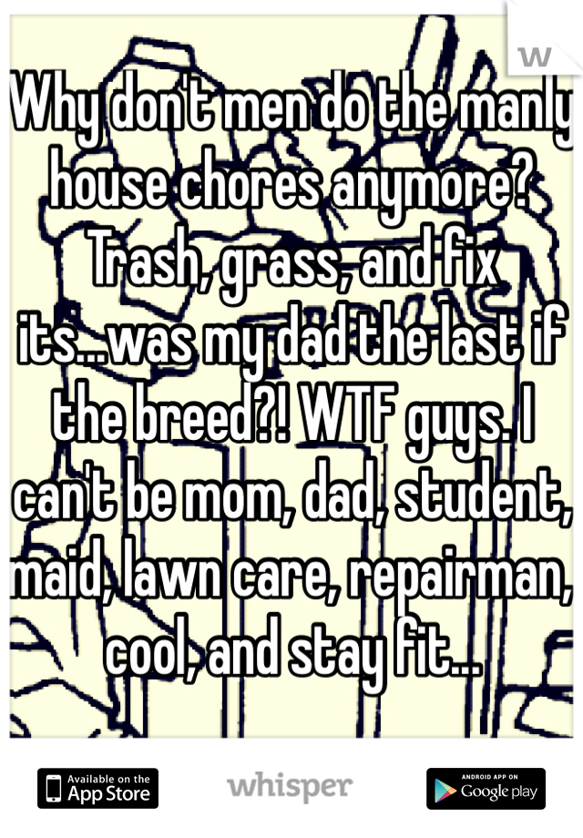 Why don't men do the manly house chores anymore? Trash, grass, and fix its...was my dad the last if the breed?! WTF guys. I can't be mom, dad, student, maid, lawn care, repairman, cool, and stay fit...