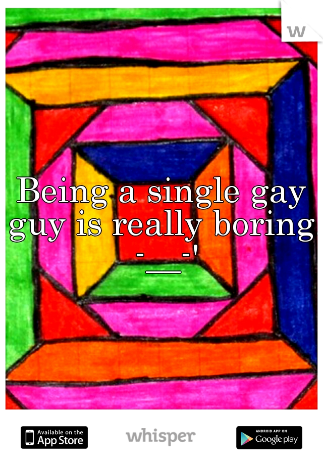 Being a single gay guy is really boring. -__-'