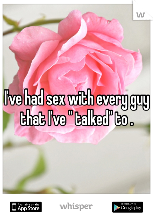 I've had sex with every guy that I've " talked" to .